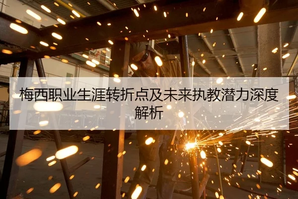 梅西职业生涯转折点及未来执教潜力深度解析